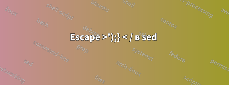 Escape >');} < / в sed