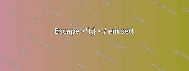 Escape >');} < / em sed
