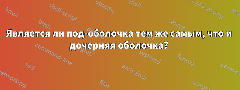 Является ли под-оболочка тем же самым, что и дочерняя оболочка?