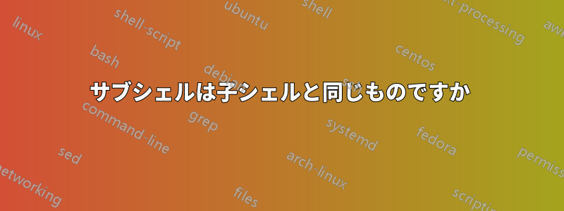 サブシェルは子シェルと同じものですか