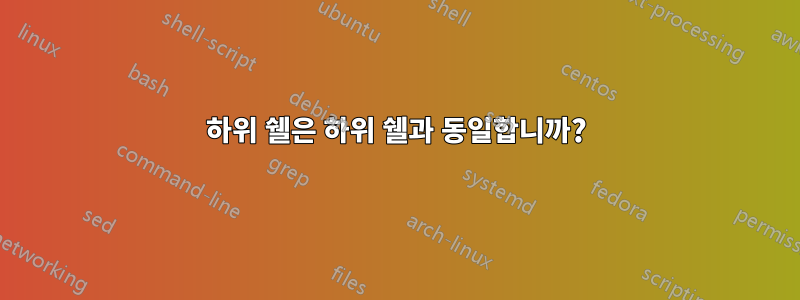 하위 쉘은 하위 쉘과 동일합니까?