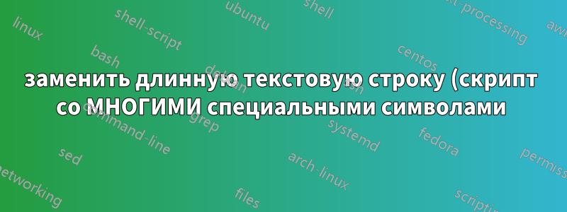 заменить длинную текстовую строку (скрипт со МНОГИМИ специальными символами). sed, awk, grep
