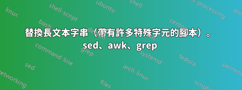 替換長文本字串（帶有許多特殊字元的腳本）。 sed、awk、grep