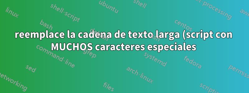 reemplace la cadena de texto larga (script con MUCHOS caracteres especiales). sed, awk, grep