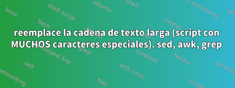reemplace la cadena de texto larga (script con MUCHOS caracteres especiales). sed, awk, grep