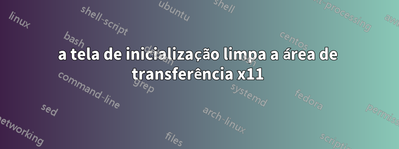 a tela de inicialização limpa a área de transferência x11