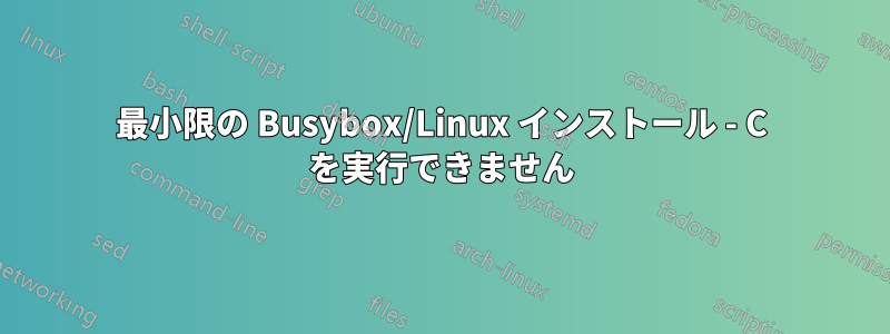最小限の Busybox/Linux インストール - C を実行できません