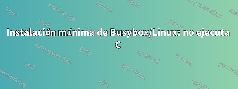 Instalación mínima de Busybox/Linux: no ejecuta C