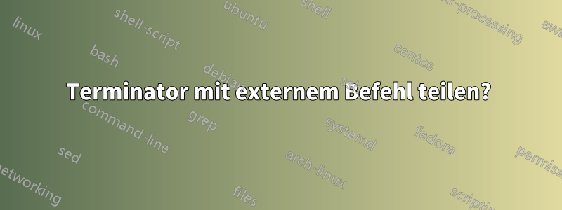 Terminator mit externem Befehl teilen?