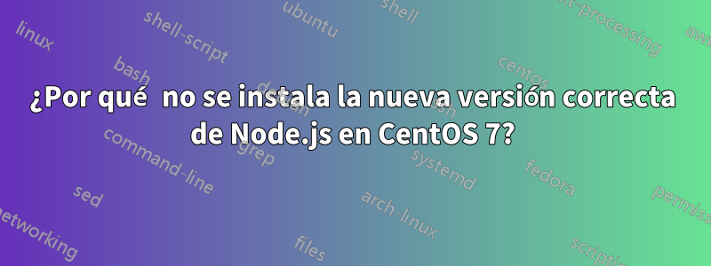 ¿Por qué no se instala la nueva versión correcta de Node.js en CentOS 7?