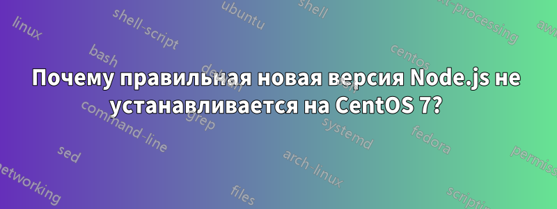 Почему правильная новая версия Node.js не устанавливается на CentOS 7?