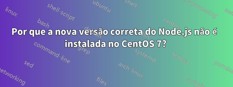 Por que a nova versão correta do Node.js não é instalada no CentOS 7?