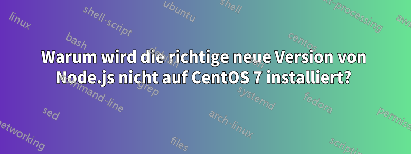 Warum wird die richtige neue Version von Node.js nicht auf CentOS 7 installiert?