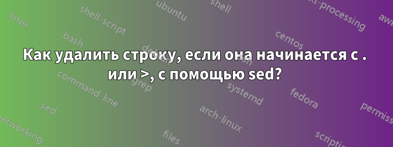 Как удалить строку, если она начинается с . или >, с помощью sed?