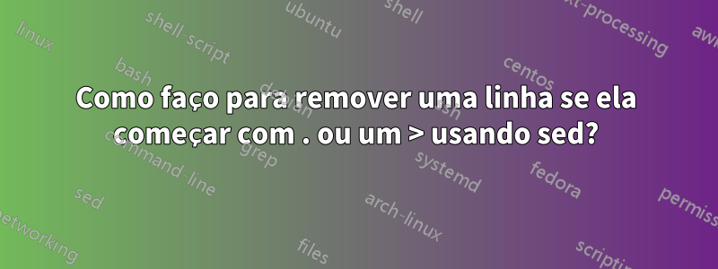 Como faço para remover uma linha se ela começar com . ou um > usando sed?