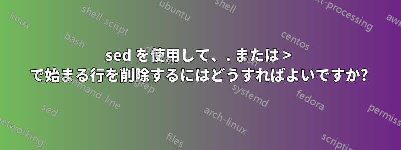 sed を使用して、. または > で始まる行を削除するにはどうすればよいですか?