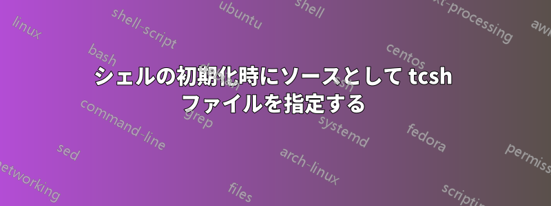 シェルの初期化時にソースとして tcsh ファイルを指定する