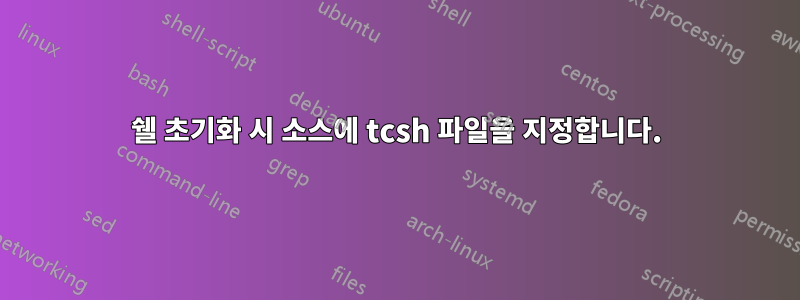쉘 초기화 시 소스에 tcsh 파일을 지정합니다.