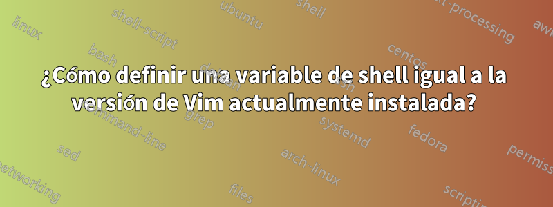 ¿Cómo definir una variable de shell igual a la versión de Vim actualmente instalada?