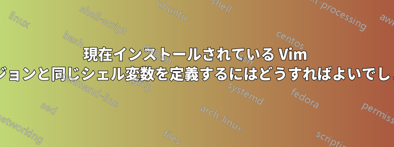 現在インストールされている Vim のバージョンと同じシェル変数を定義するにはどうすればよいでしょうか?