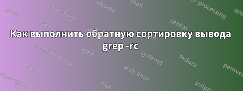 Как выполнить обратную сортировку вывода grep -rc
