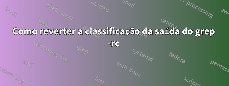 Como reverter a classificação da saída do grep -rc