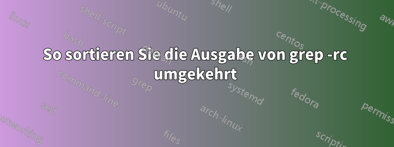 So sortieren Sie die Ausgabe von grep -rc umgekehrt