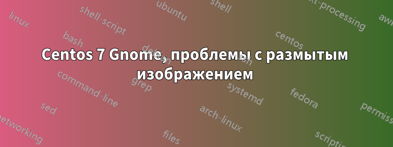 Centos 7 Gnome, проблемы с размытым изображением