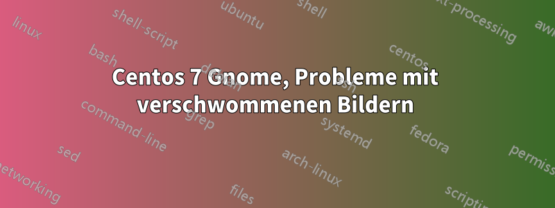 Centos 7 Gnome, Probleme mit verschwommenen Bildern