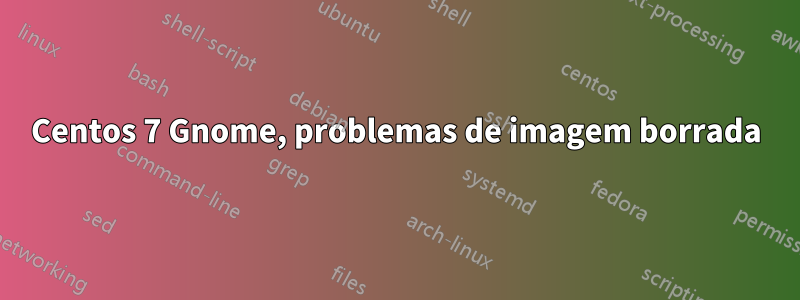 Centos 7 Gnome, problemas de imagem borrada