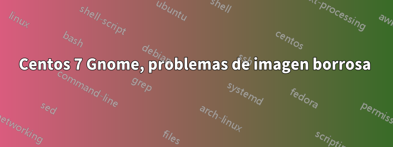 Centos 7 Gnome, problemas de imagen borrosa