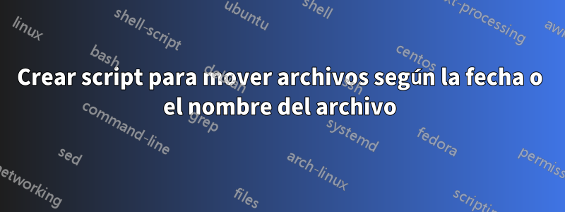 Crear script para mover archivos según la fecha o el nombre del archivo