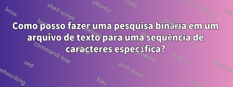 Como posso fazer uma pesquisa binária em um arquivo de texto para uma sequência de caracteres específica?