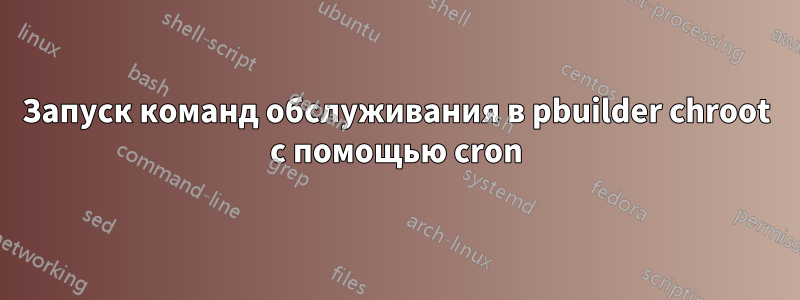 Запуск команд обслуживания в pbuilder chroot с помощью cron