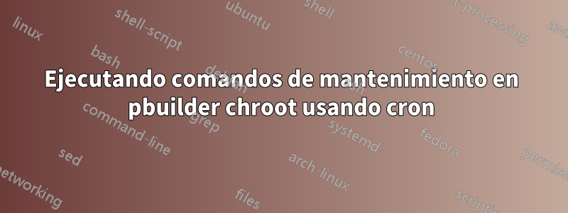 Ejecutando comandos de mantenimiento en pbuilder chroot usando cron