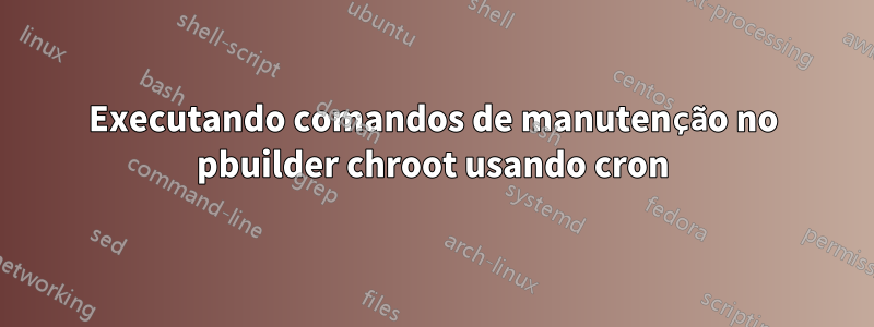 Executando comandos de manutenção no pbuilder chroot usando cron