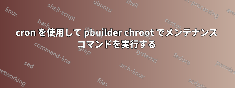 cron を使用して pbuilder chroot でメンテナンス コマンドを実行する