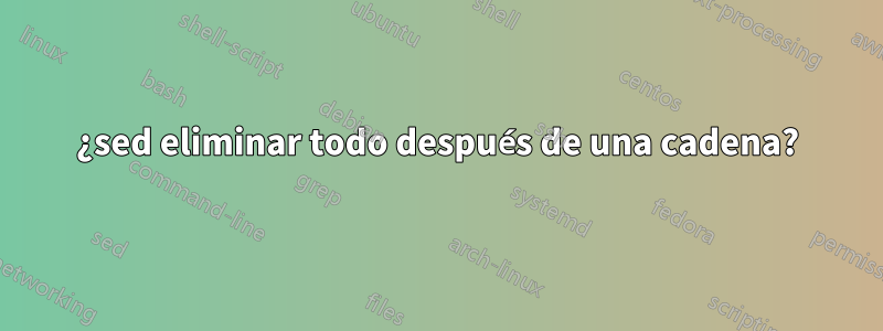 ¿sed eliminar todo después de una cadena?