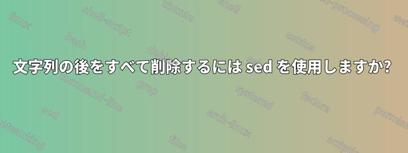文字列の後をすべて削除するには sed を使用しますか?