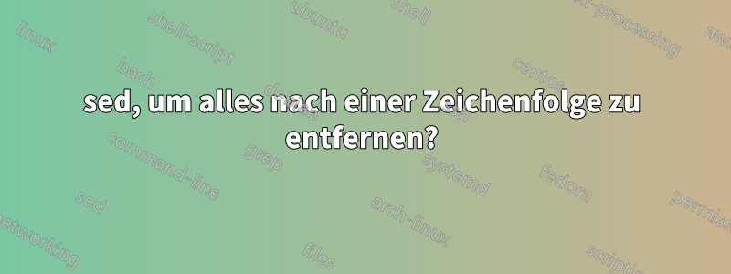 sed, um alles nach einer Zeichenfolge zu entfernen?