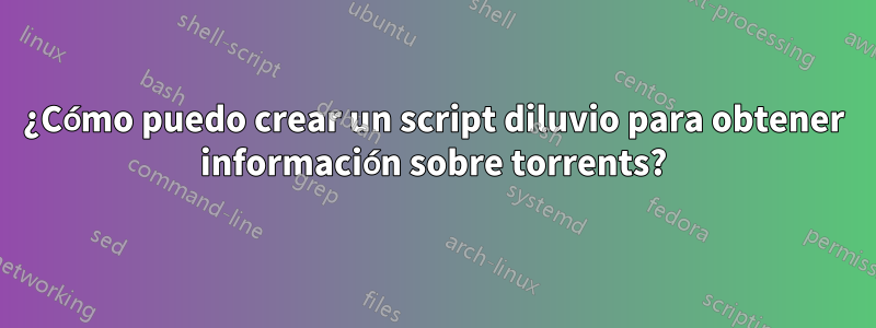 ¿Cómo puedo crear un script diluvio para obtener información sobre torrents?