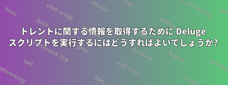 トレントに関する情報を取得するために Deluge スクリプトを実行するにはどうすればよいでしょうか?