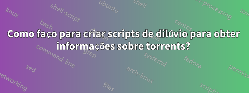 Como faço para criar scripts de dilúvio para obter informações sobre torrents?