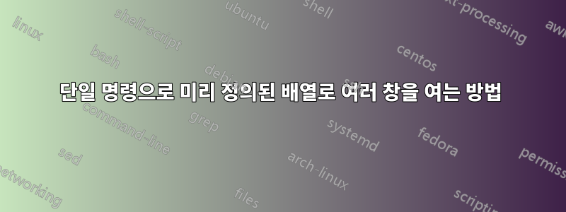 단일 명령으로 미리 정의된 배열로 여러 창을 여는 방법