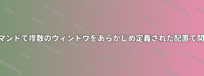 1 つのコマンドで複数のウィンドウをあらかじめ定義された配置で開く方法
