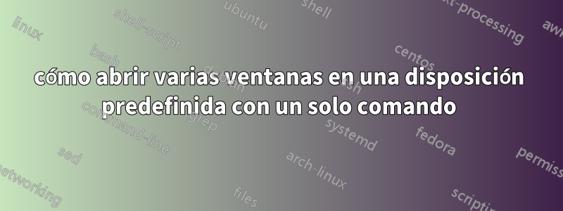 cómo abrir varias ventanas en una disposición predefinida con un solo comando