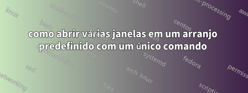 como abrir várias janelas em um arranjo predefinido com um único comando
