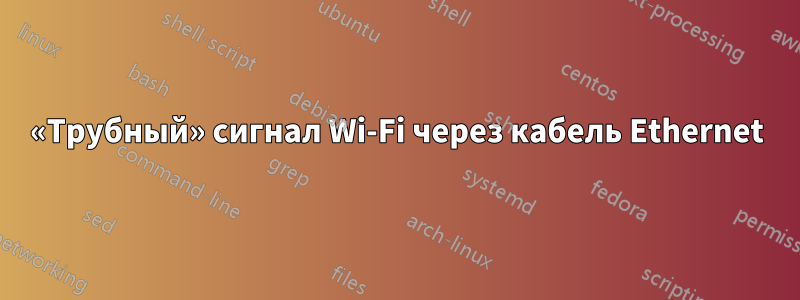 «Трубный» сигнал Wi-Fi через кабель Ethernet