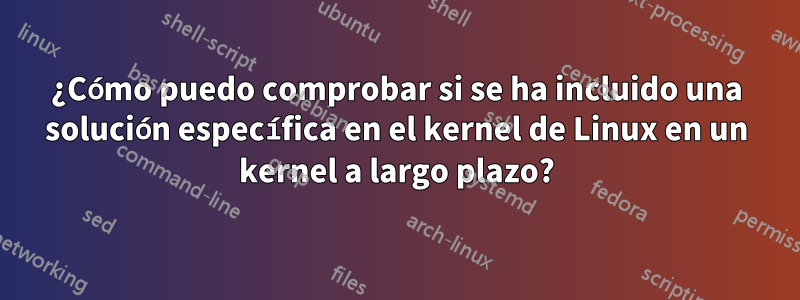 ¿Cómo puedo comprobar si se ha incluido una solución específica en el kernel de Linux en un kernel a largo plazo?