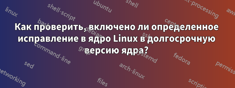 Как проверить, включено ли определенное исправление в ядро ​​Linux в долгосрочную версию ядра?